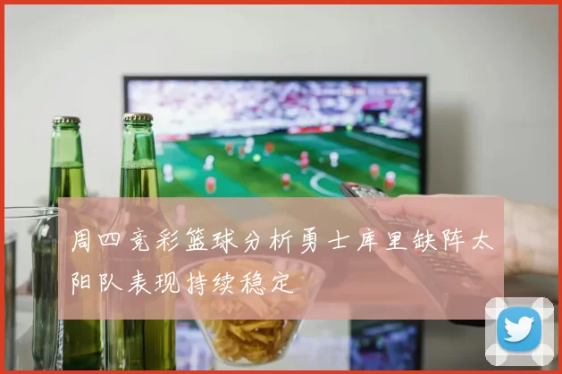 周四竞彩篮球分析勇士库里缺阵太阳队表现持续稳定