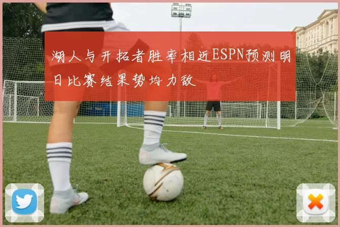 湖人与开拓者胜率相近ESPN预测明日比赛结果势均力敌