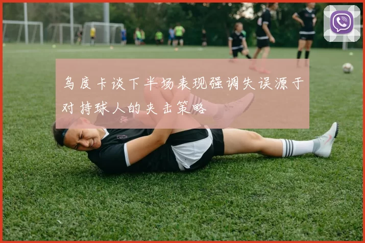 乌度卡谈下半场表现强调失误源于对持球人的夹击策略