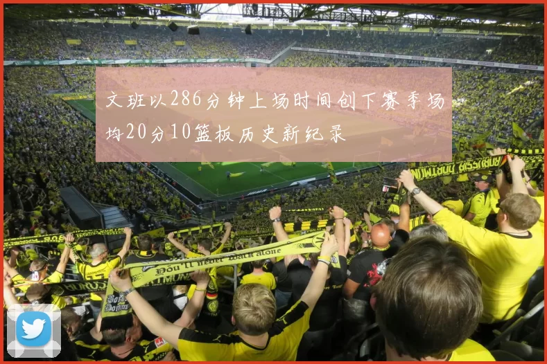 文班以286分钟上场时间创下赛季场均20分10篮板历史新纪录