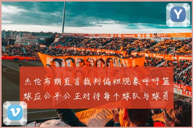 杰伦布朗直言裁判偏袒现象呼吁篮球应公平公正对待每个球队与球员