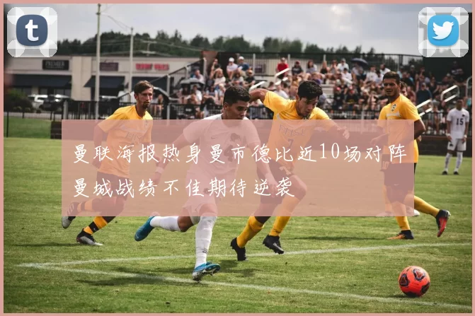 曼联海报热身曼市德比近10场对阵曼城战绩不佳期待逆袭