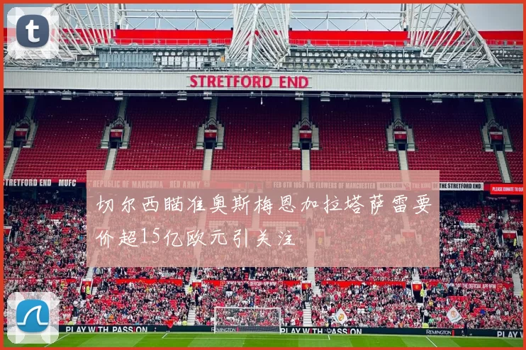 切尔西瞄准奥斯梅恩加拉塔萨雷要价超15亿欧元引关注